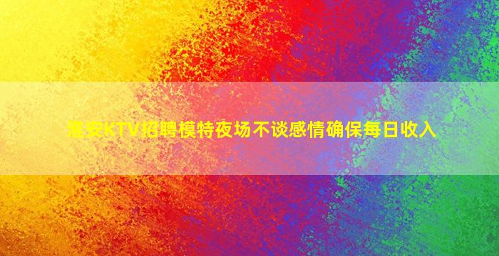 淮安KTV招聘模特夜场不谈感情确保每日收入